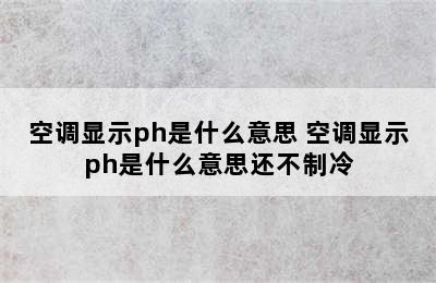 空调显示ph是什么意思 空调显示ph是什么意思还不制冷